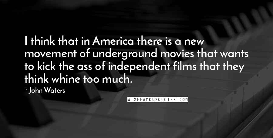 John Waters Quotes: I think that in America there is a new movement of underground movies that wants to kick the ass of independent films that they think whine too much.