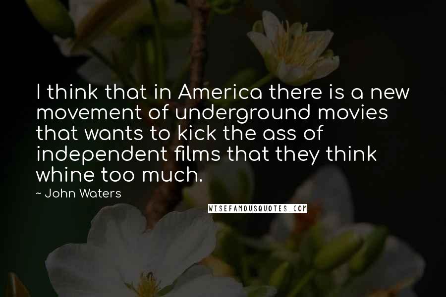 John Waters Quotes: I think that in America there is a new movement of underground movies that wants to kick the ass of independent films that they think whine too much.