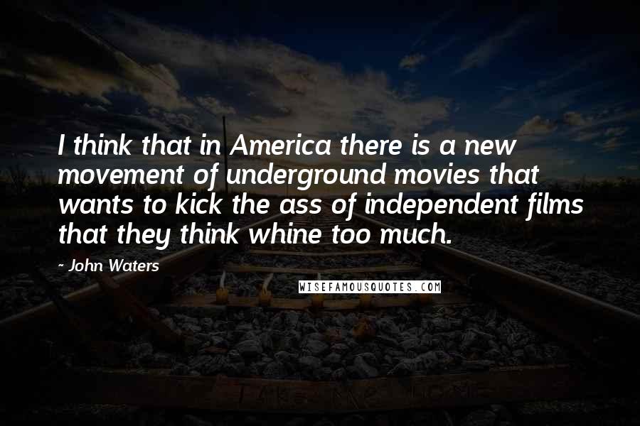 John Waters Quotes: I think that in America there is a new movement of underground movies that wants to kick the ass of independent films that they think whine too much.