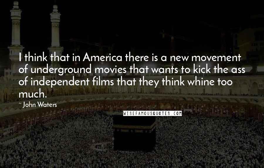 John Waters Quotes: I think that in America there is a new movement of underground movies that wants to kick the ass of independent films that they think whine too much.