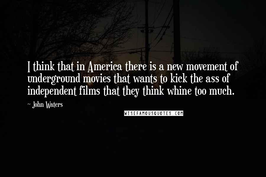 John Waters Quotes: I think that in America there is a new movement of underground movies that wants to kick the ass of independent films that they think whine too much.