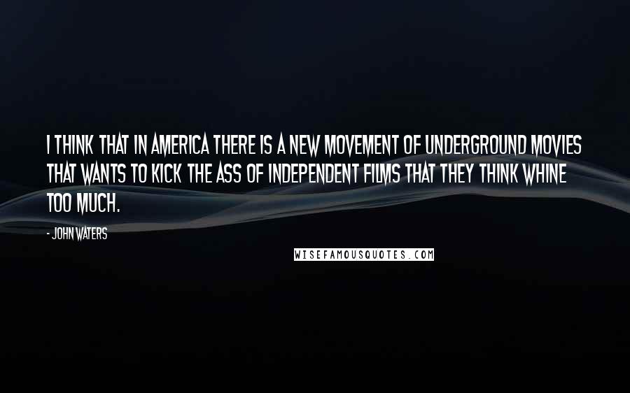 John Waters Quotes: I think that in America there is a new movement of underground movies that wants to kick the ass of independent films that they think whine too much.