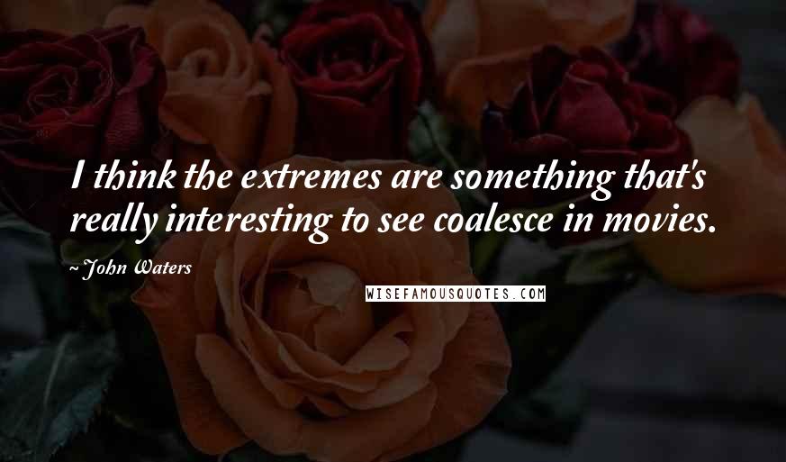 John Waters Quotes: I think the extremes are something that's really interesting to see coalesce in movies.