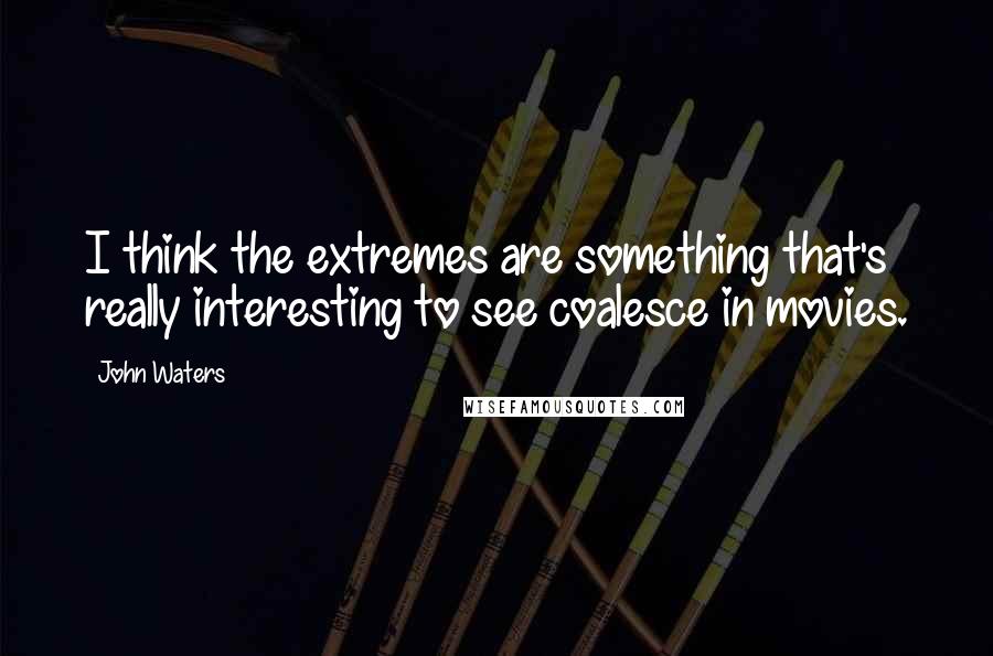 John Waters Quotes: I think the extremes are something that's really interesting to see coalesce in movies.