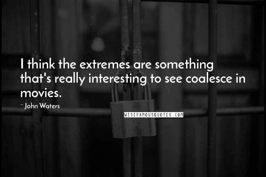 John Waters Quotes: I think the extremes are something that's really interesting to see coalesce in movies.