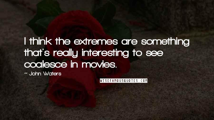 John Waters Quotes: I think the extremes are something that's really interesting to see coalesce in movies.