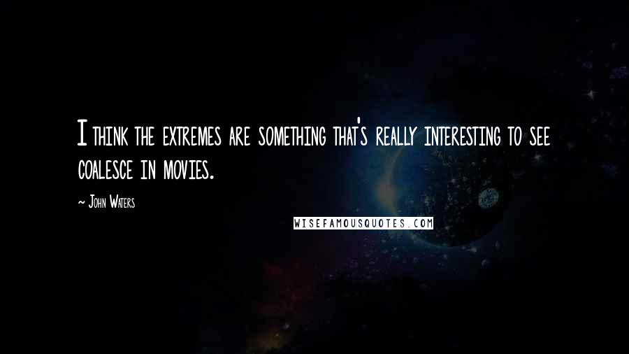 John Waters Quotes: I think the extremes are something that's really interesting to see coalesce in movies.