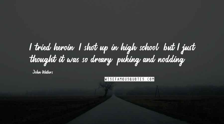 John Waters Quotes: I tried heroin. I shot up in high school, but I just thought it was so dreary: puking and nodding.
