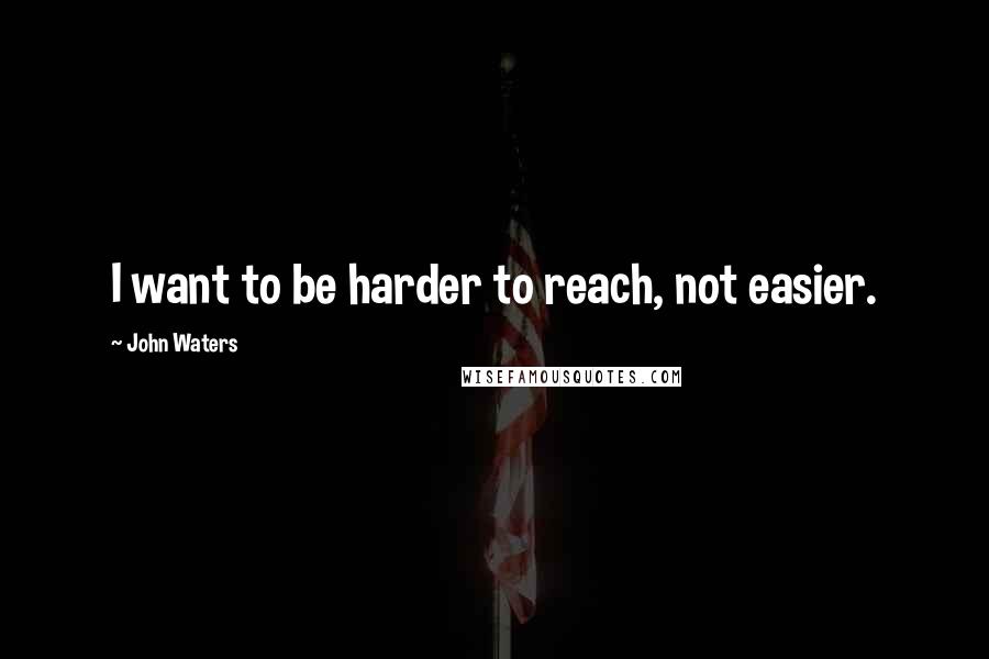 John Waters Quotes: I want to be harder to reach, not easier.