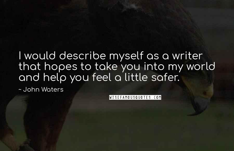 John Waters Quotes: I would describe myself as a writer that hopes to take you into my world and help you feel a little safer.