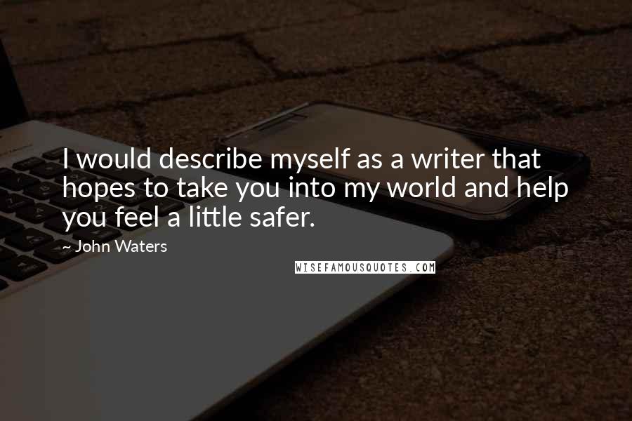 John Waters Quotes: I would describe myself as a writer that hopes to take you into my world and help you feel a little safer.