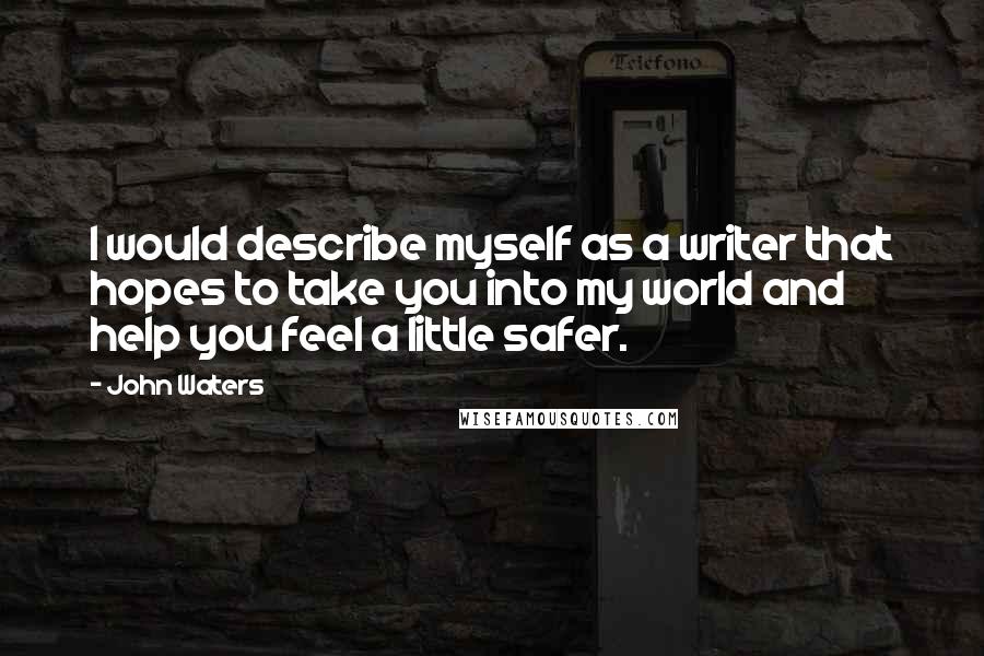 John Waters Quotes: I would describe myself as a writer that hopes to take you into my world and help you feel a little safer.
