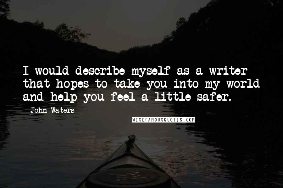 John Waters Quotes: I would describe myself as a writer that hopes to take you into my world and help you feel a little safer.