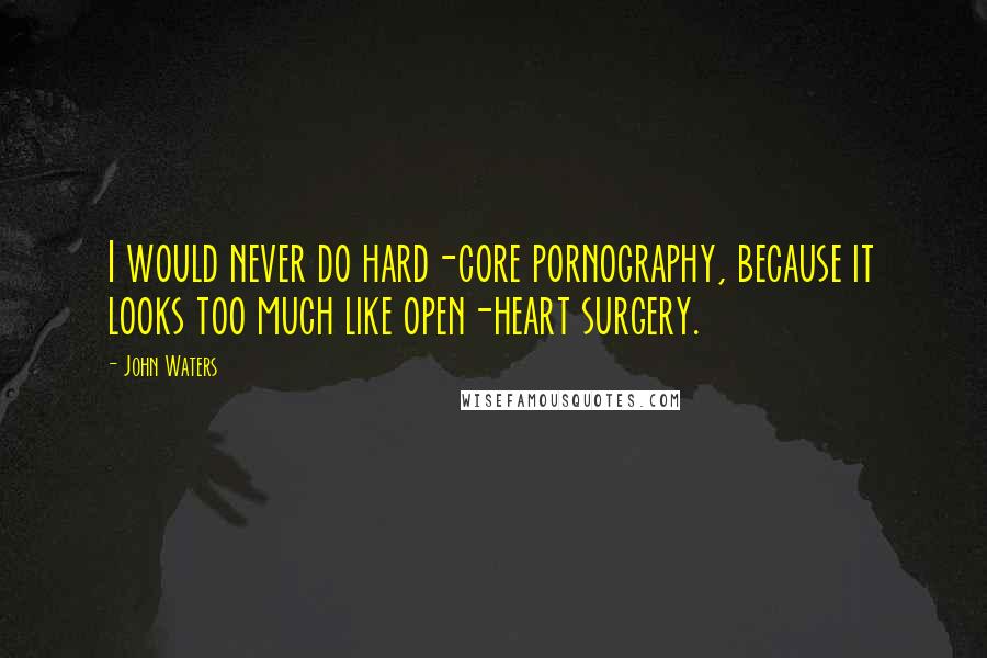 John Waters Quotes: I would never do hard-core pornography, because it looks too much like open-heart surgery.