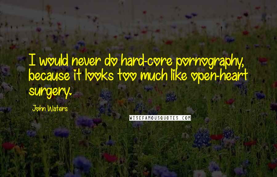 John Waters Quotes: I would never do hard-core pornography, because it looks too much like open-heart surgery.