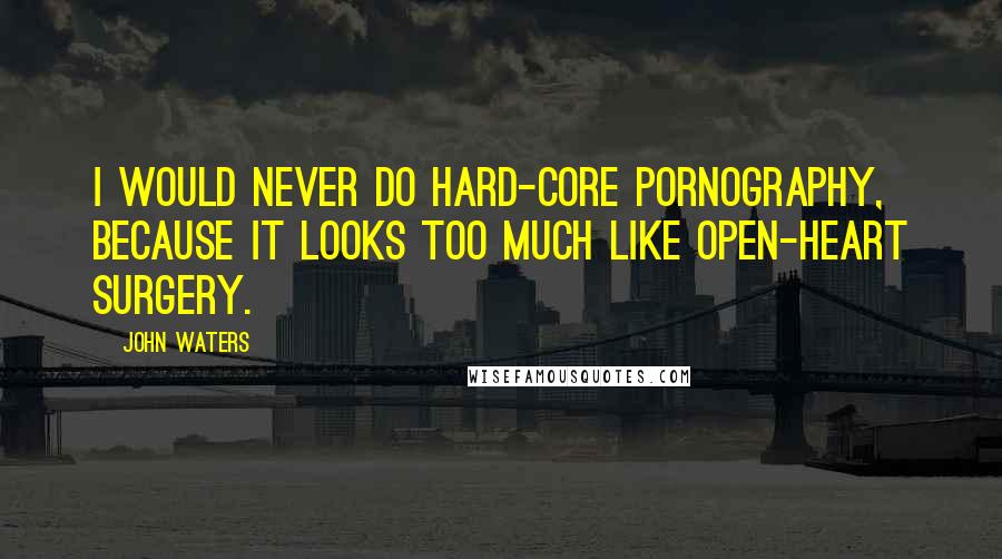 John Waters Quotes: I would never do hard-core pornography, because it looks too much like open-heart surgery.