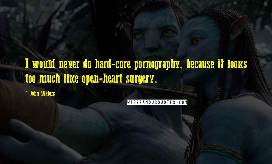 John Waters Quotes: I would never do hard-core pornography, because it looks too much like open-heart surgery.