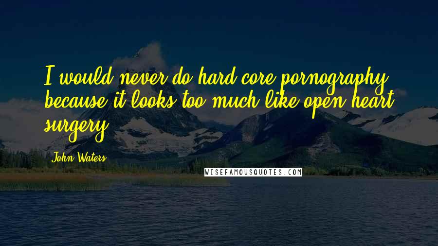 John Waters Quotes: I would never do hard-core pornography, because it looks too much like open-heart surgery.