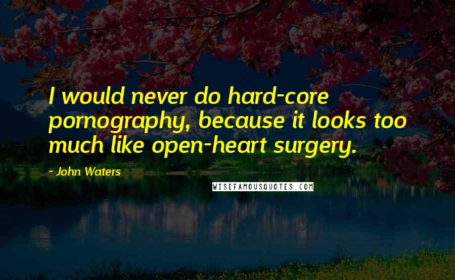 John Waters Quotes: I would never do hard-core pornography, because it looks too much like open-heart surgery.