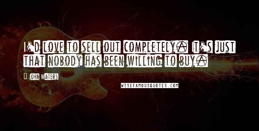 John Waters Quotes: I'd love to sell out completely. It's just that nobody has been willing to buy.