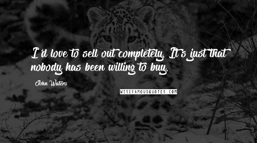 John Waters Quotes: I'd love to sell out completely. It's just that nobody has been willing to buy.