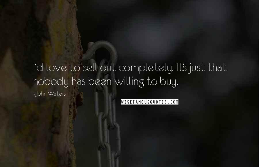 John Waters Quotes: I'd love to sell out completely. It's just that nobody has been willing to buy.