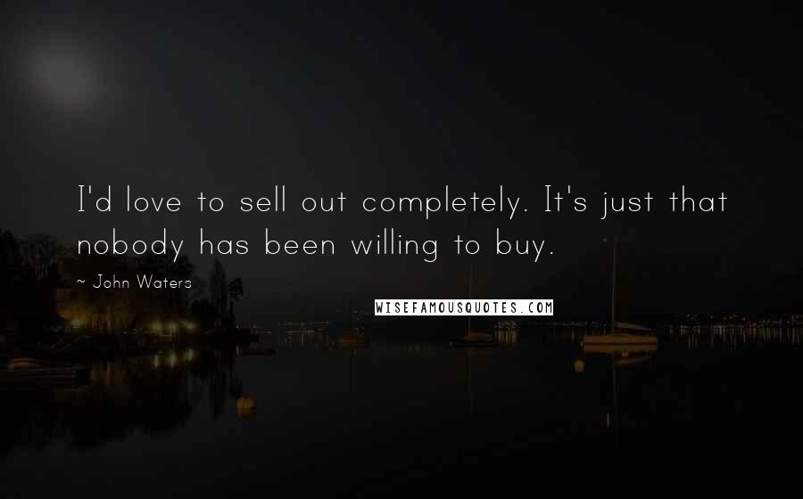 John Waters Quotes: I'd love to sell out completely. It's just that nobody has been willing to buy.