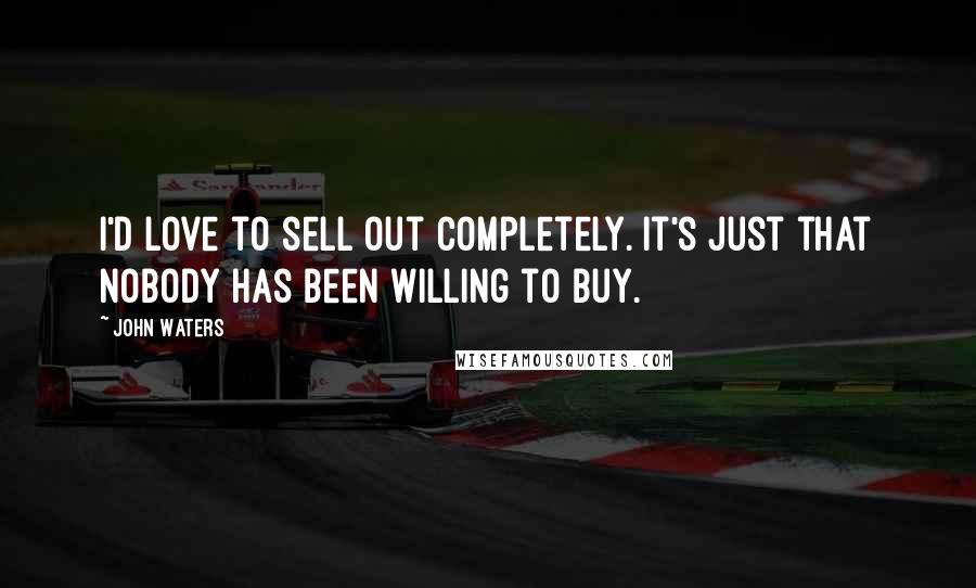 John Waters Quotes: I'd love to sell out completely. It's just that nobody has been willing to buy.