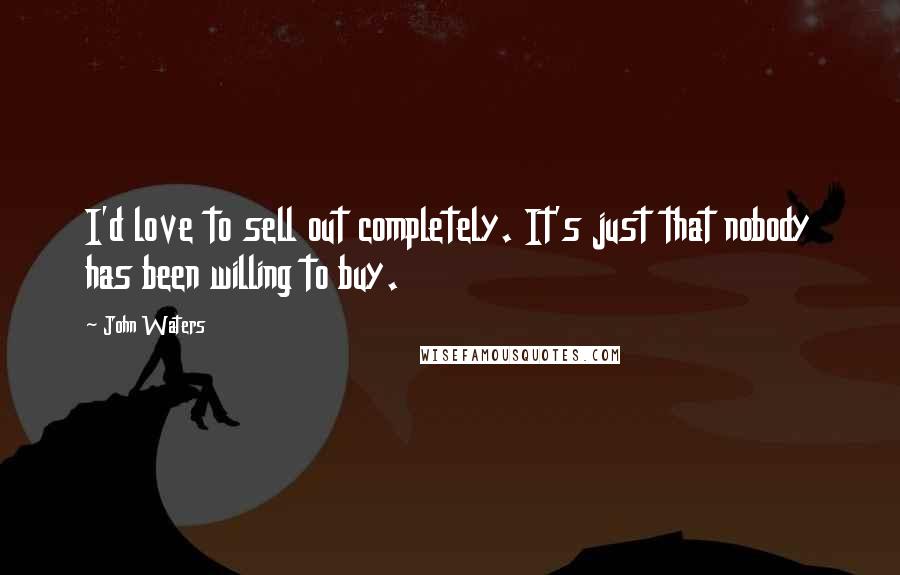 John Waters Quotes: I'd love to sell out completely. It's just that nobody has been willing to buy.