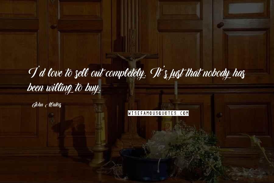 John Waters Quotes: I'd love to sell out completely. It's just that nobody has been willing to buy.