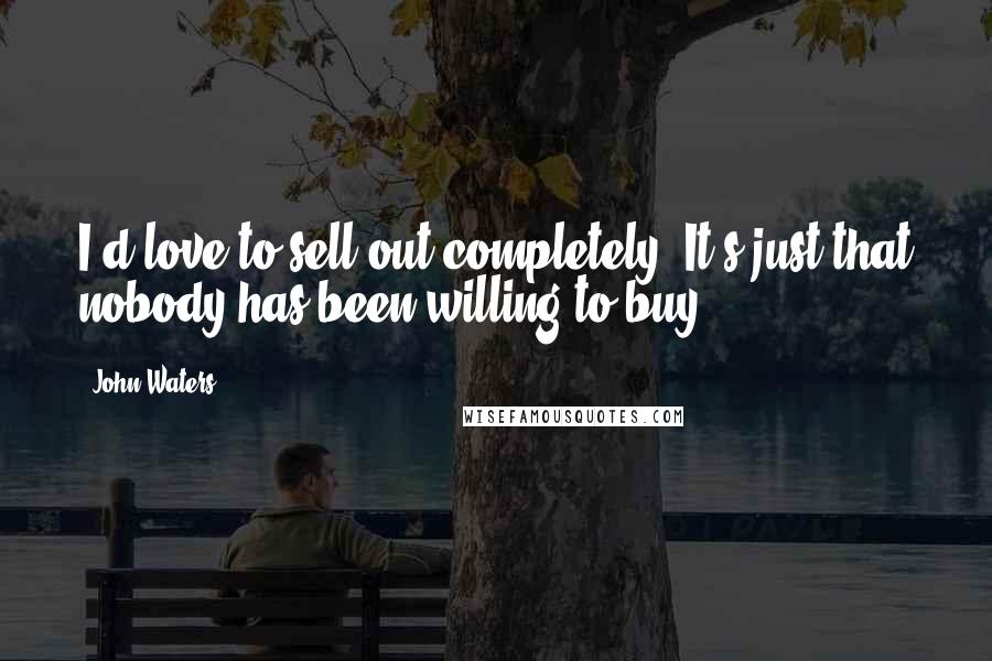 John Waters Quotes: I'd love to sell out completely. It's just that nobody has been willing to buy.