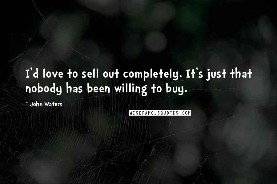 John Waters Quotes: I'd love to sell out completely. It's just that nobody has been willing to buy.