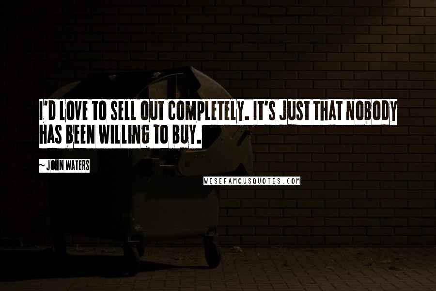 John Waters Quotes: I'd love to sell out completely. It's just that nobody has been willing to buy.