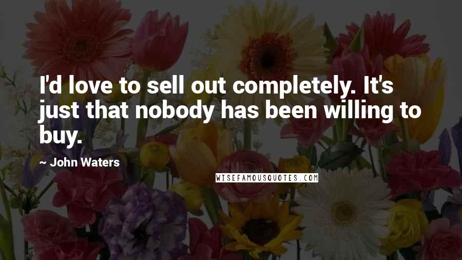 John Waters Quotes: I'd love to sell out completely. It's just that nobody has been willing to buy.