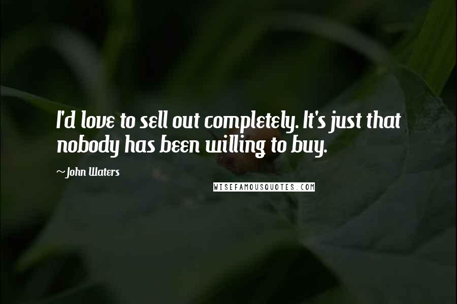 John Waters Quotes: I'd love to sell out completely. It's just that nobody has been willing to buy.
