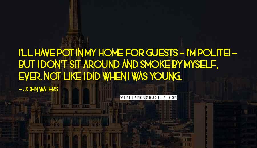 John Waters Quotes: I'll have pot in my home for guests - I'm polite! - but I don't sit around and smoke by myself, ever. Not like I did when I was young.