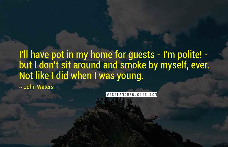 John Waters Quotes: I'll have pot in my home for guests - I'm polite! - but I don't sit around and smoke by myself, ever. Not like I did when I was young.