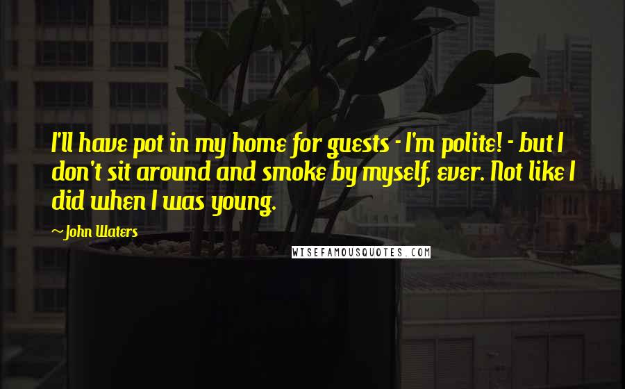 John Waters Quotes: I'll have pot in my home for guests - I'm polite! - but I don't sit around and smoke by myself, ever. Not like I did when I was young.