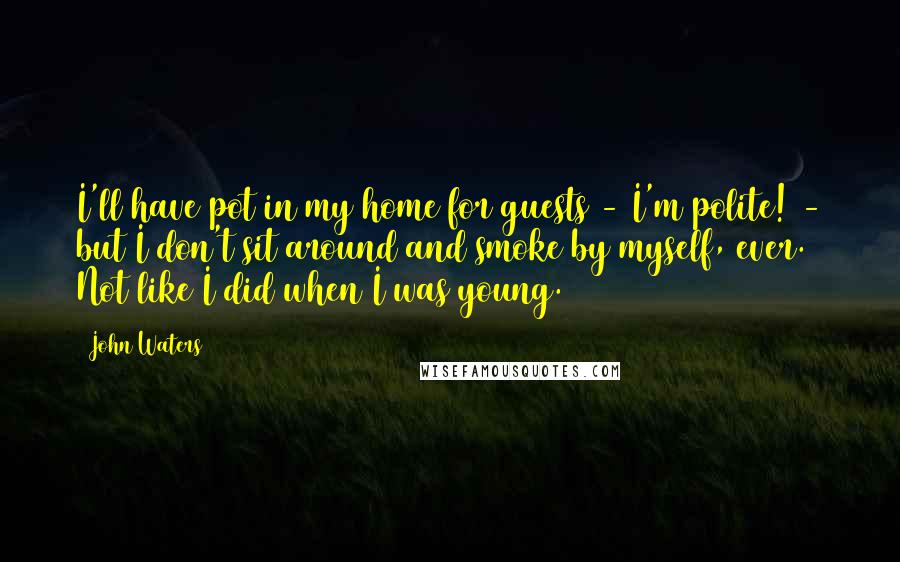 John Waters Quotes: I'll have pot in my home for guests - I'm polite! - but I don't sit around and smoke by myself, ever. Not like I did when I was young.