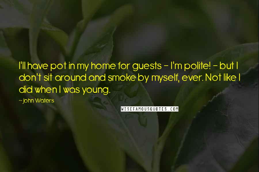 John Waters Quotes: I'll have pot in my home for guests - I'm polite! - but I don't sit around and smoke by myself, ever. Not like I did when I was young.