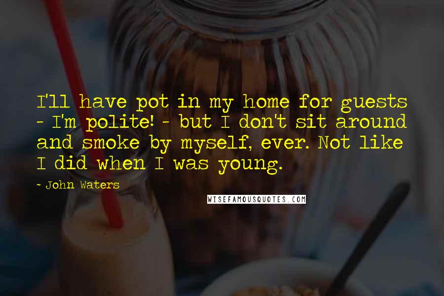 John Waters Quotes: I'll have pot in my home for guests - I'm polite! - but I don't sit around and smoke by myself, ever. Not like I did when I was young.