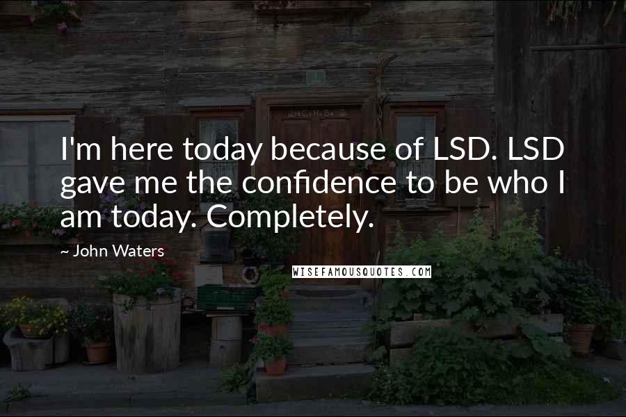 John Waters Quotes: I'm here today because of LSD. LSD gave me the confidence to be who I am today. Completely.