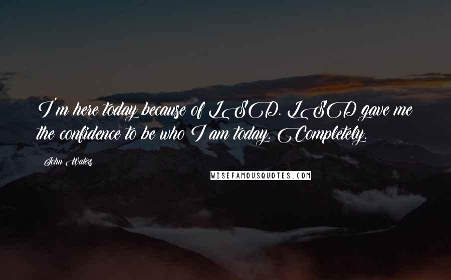 John Waters Quotes: I'm here today because of LSD. LSD gave me the confidence to be who I am today. Completely.