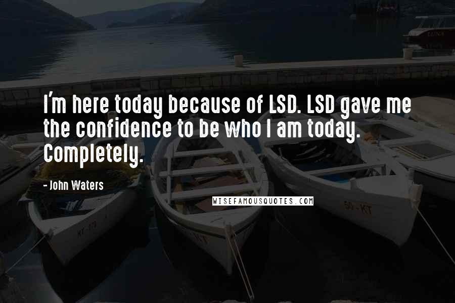 John Waters Quotes: I'm here today because of LSD. LSD gave me the confidence to be who I am today. Completely.