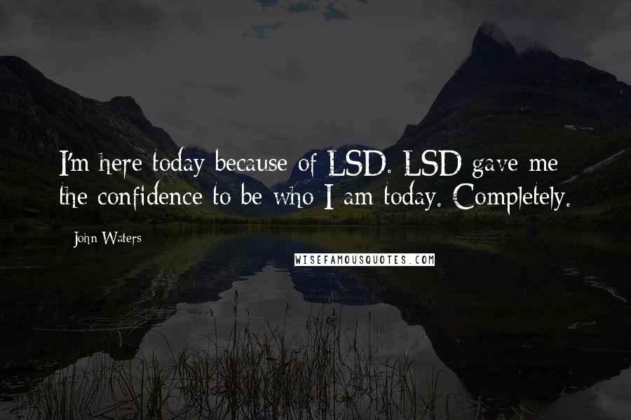 John Waters Quotes: I'm here today because of LSD. LSD gave me the confidence to be who I am today. Completely.