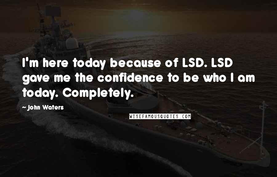 John Waters Quotes: I'm here today because of LSD. LSD gave me the confidence to be who I am today. Completely.