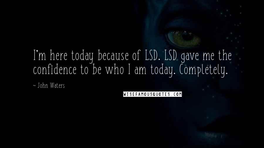 John Waters Quotes: I'm here today because of LSD. LSD gave me the confidence to be who I am today. Completely.