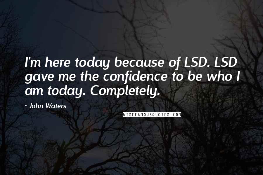 John Waters Quotes: I'm here today because of LSD. LSD gave me the confidence to be who I am today. Completely.