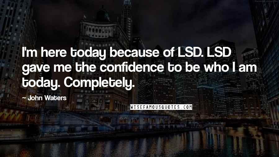 John Waters Quotes: I'm here today because of LSD. LSD gave me the confidence to be who I am today. Completely.