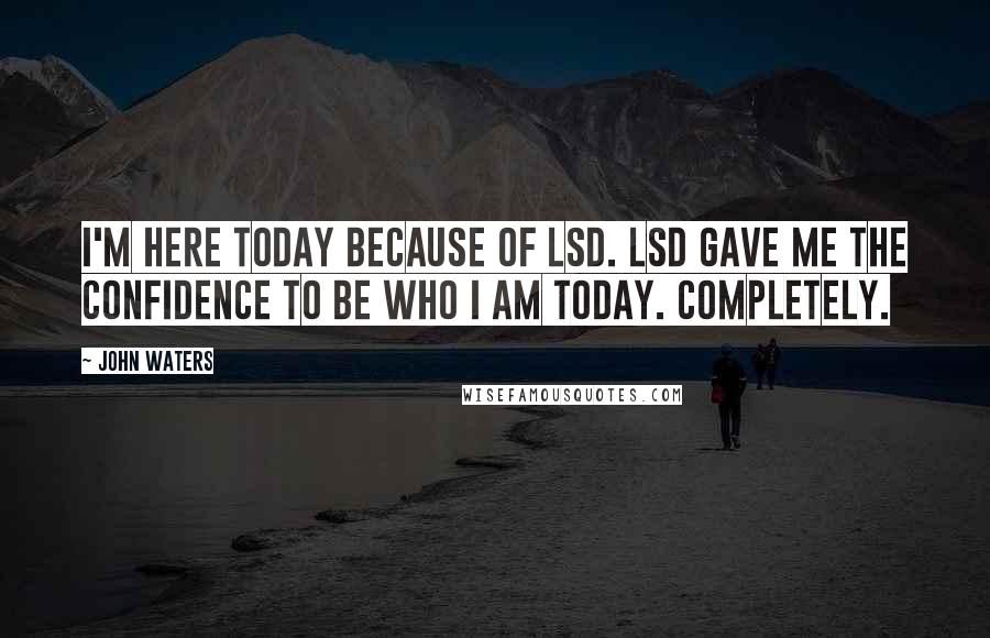 John Waters Quotes: I'm here today because of LSD. LSD gave me the confidence to be who I am today. Completely.